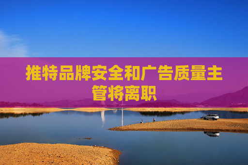 推特品牌安全和广告质量主管将离职