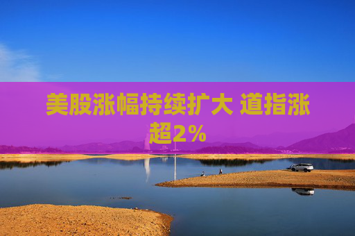 美股涨幅持续扩大 道指涨超2%