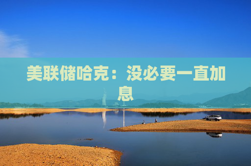 美联储哈克：没必要一直加息