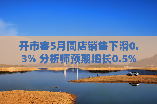 开市客5月同店销售下滑0.3% 分析师预期增长0.5%