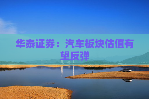 华泰证券：汽车板块估值有望反弹