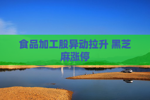 食品加工股异动拉升 黑芝麻涨停