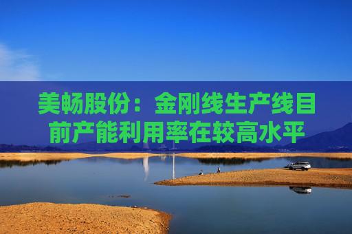 美畅股份：金刚线生产线目前产能利用率在较高水平