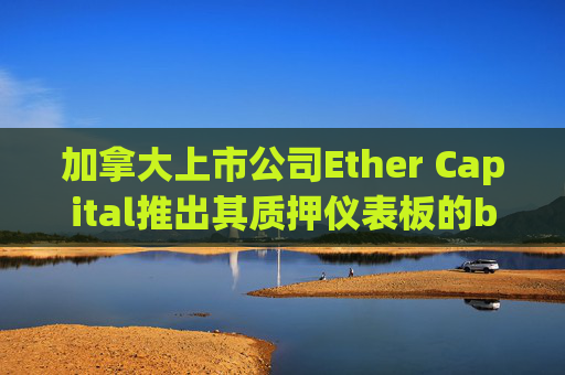 加拿大上市公司Ether Capital推出其质押仪表板的beta版本