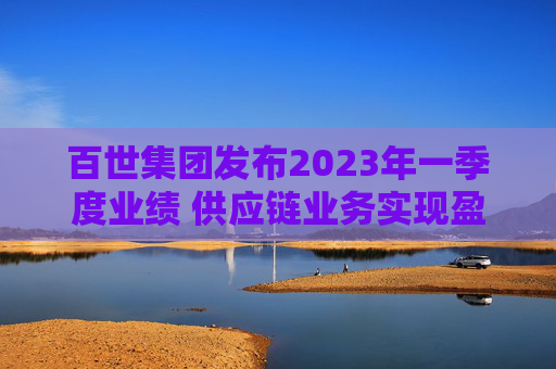 百世集团发布2023年一季度业绩 供应链业务实现盈利