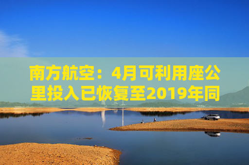 南方航空：4月可利用座公里投入已恢复至2019年同期约92%