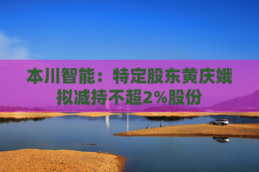本川智能：特定股东黄庆娥拟减持不超2%股份
