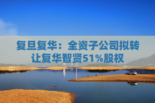 复旦复华：全资子公司拟转让复华智贤51%股权