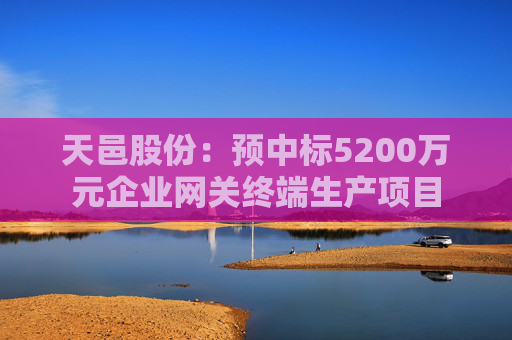 天邑股份：预中标5200万元企业网关终端生产项目