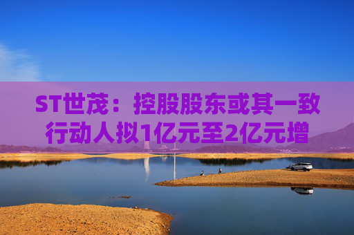 ST世茂：控股股东或其一致行动人拟1亿元至2亿元增持股份