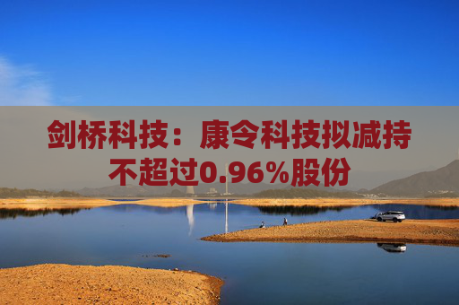 剑桥科技：康令科技拟减持不超过0.96%股份