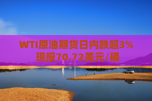 WTI原油期货日内跌超3% 现报70.72美元/桶