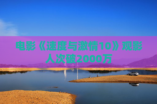 电影《速度与激情10》观影人次破2000万