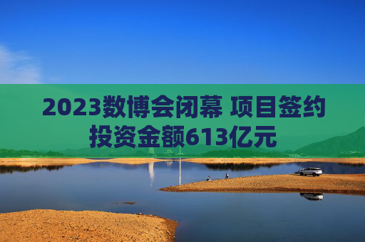 2023数博会闭幕 项目签约投资金额613亿元