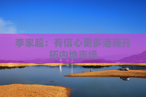 李家超：有信心更多港商开拓内地市场