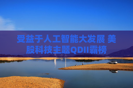 受益于人工智能大发展 美股科技主题QDII霸榜