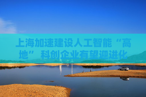 上海加速建设人工智能“高地” 科创企业有望迎进化蝶变