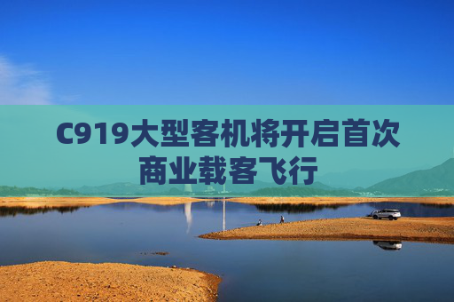 C919大型客机将开启首次商业载客飞行