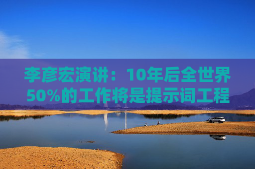 李彦宏演讲：10年后全世界50%的工作将是提示词工程
