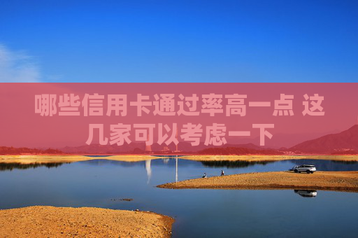 哪些信用卡通过率高一点 这几家可以考虑一下
