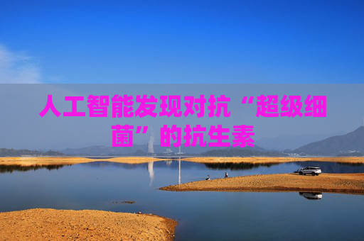 人工智能发现对抗“超级细菌”的抗生素