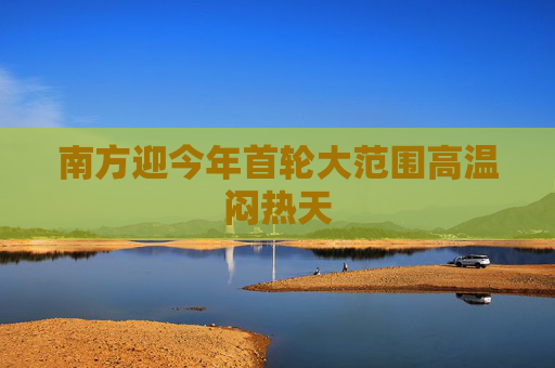 南方迎今年首轮大范围高温闷热天