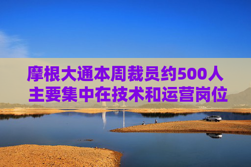 摩根大通本周裁员约500人 主要集中在技术和运营岗位