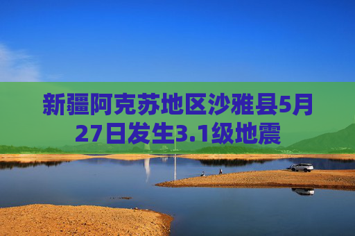 新疆阿克苏地区沙雅县5月27日发生3.1级地震