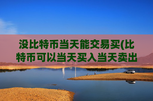 没比特币当天能交易买(比特币可以当天买入当天卖出吗)
