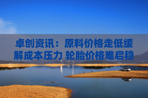 卓创资讯：原料价格走低缓解成本压力 轮胎价格难启稳