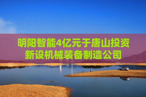 明阳智能4亿元于唐山投资新设机械装备制造公司