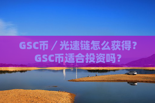 GSC币／光速链怎么获得？GSC币适合投资吗？