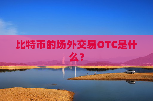 比特币的场外交易OTC是什么？