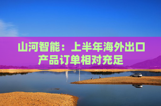 山河智能：上半年海外出口产品订单相对充足