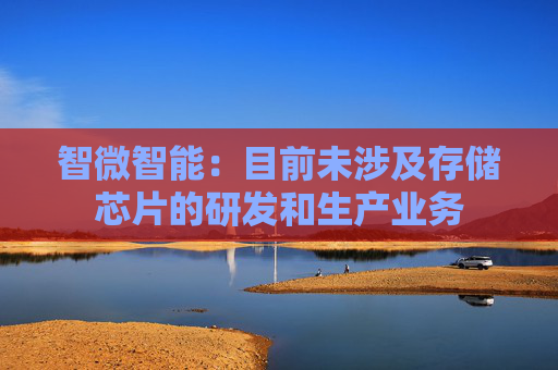 智微智能：目前未涉及存储芯片的研发和生产业务