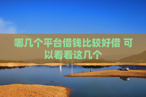 哪几个平台借钱比较好借 可以看看这几个