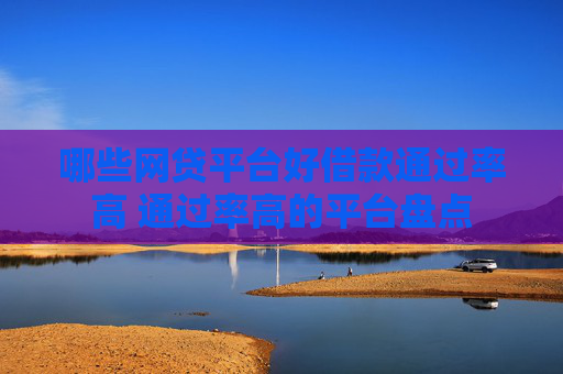 哪些网贷平台好借款通过率高 通过率高的平台盘点