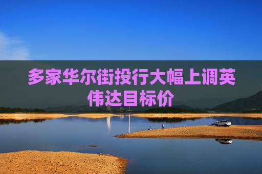 多家华尔街投行大幅上调英伟达目标价