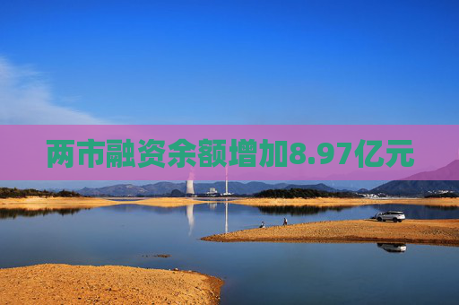 两市融资余额增加8.97亿元
