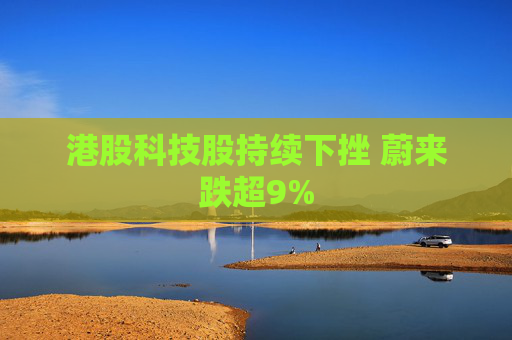 港股科技股持续下挫 蔚来跌超9%