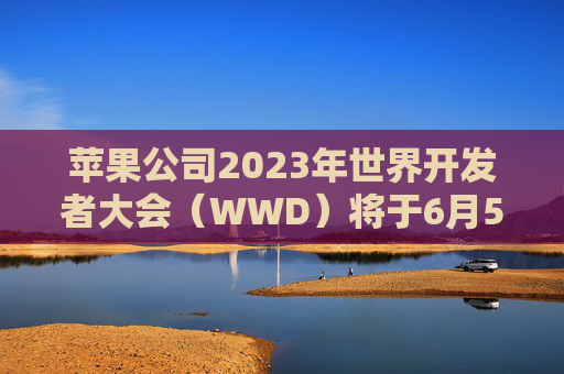 苹果公司2023年世界开发者大会（WWD）将于6月5日开幕