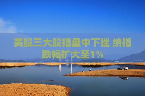 美股三大股指盘中下挫 纳指跌幅扩大至1%