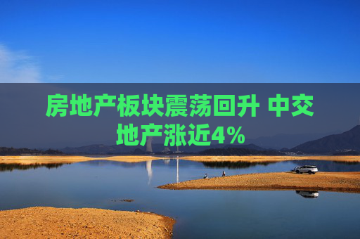 房地产板块震荡回升 中交地产涨近4%