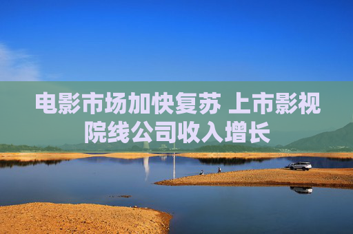 电影市场加快复苏 上市影视院线公司收入增长