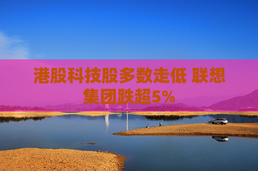 港股科技股多数走低 联想集团跌超5%