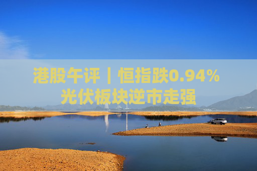港股午评｜恒指跌0.94% 光伏板块逆市走强