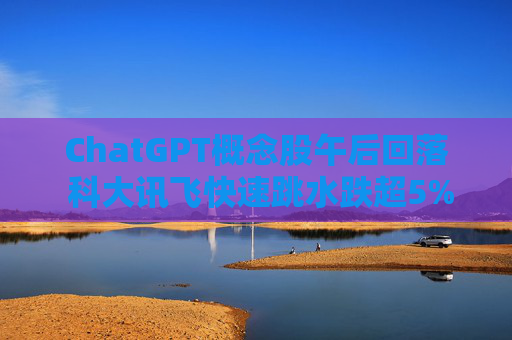 ChatGPT概念股午后回落 科大讯飞快速跳水跌超5%