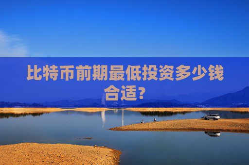 比特币前期最低投资多少钱合适？
