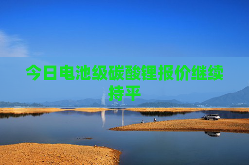 今日电池级碳酸锂报价继续持平