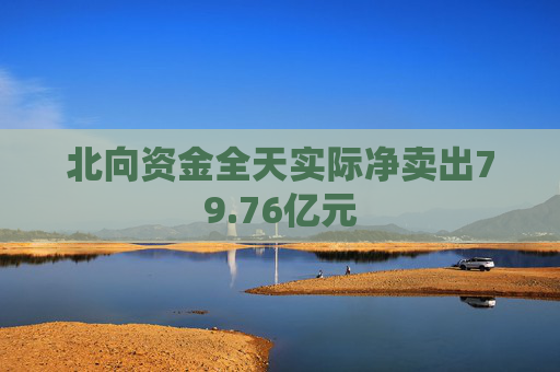 北向资金全天实际净卖出79.76亿元